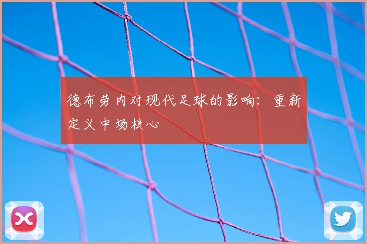 德布劳内对现代足球的影响:重新定义中场核心