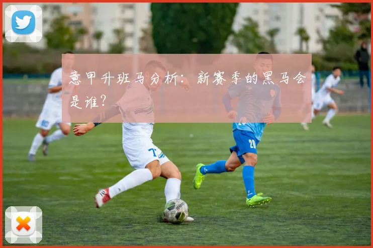 意甲升班马分析：新赛季的黑马会是谁？