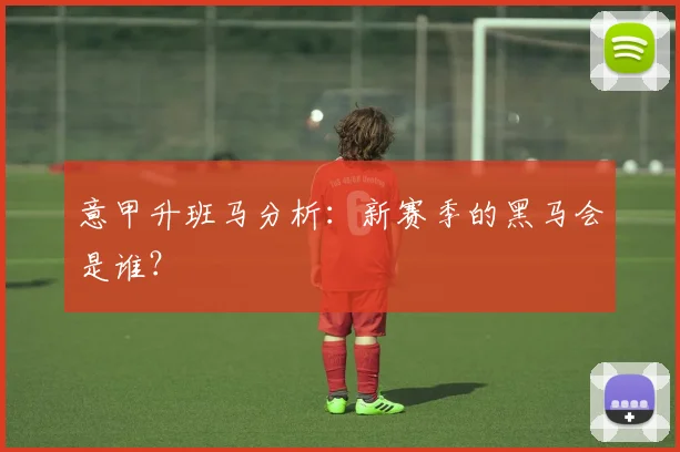 意甲升班马分析：新赛季的黑马会是谁？