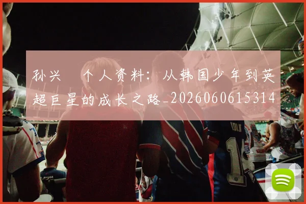 孙兴慜个人资料：从韩国少年到英超巨星的成长之路_20260606153142