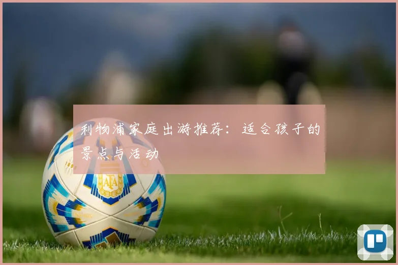 利物浦家庭出游推荐：适合孩子的景点与活动