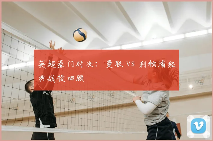 英超豪门对决：曼联 vs 利物浦经典战役回顾