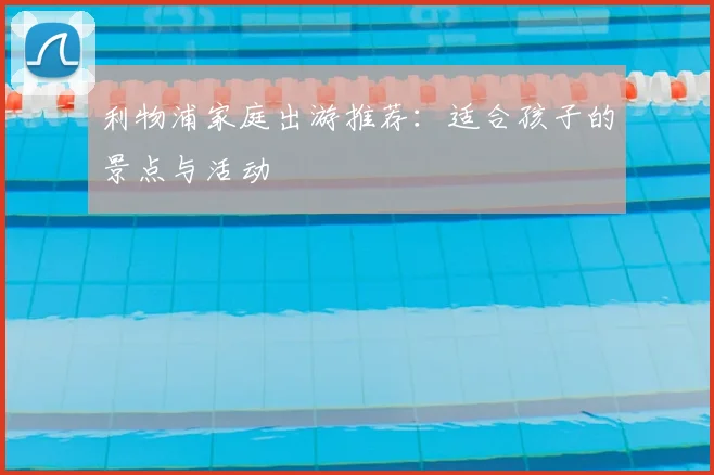 利物浦家庭出游推荐:适合孩子的景点与活动