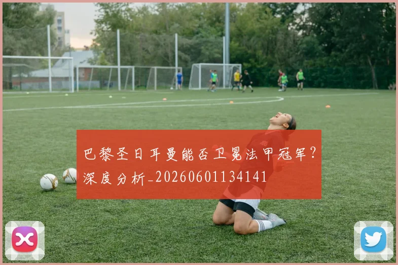 巴黎圣日耳曼能否卫冕法甲冠军?深度分析_20260601134141