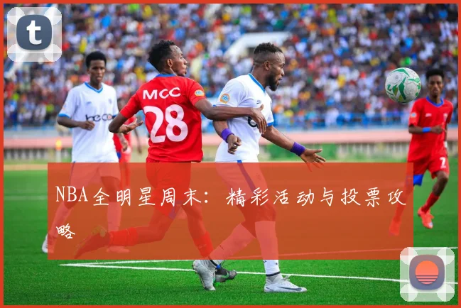 NBA全明星周末:精彩活动与投票攻略