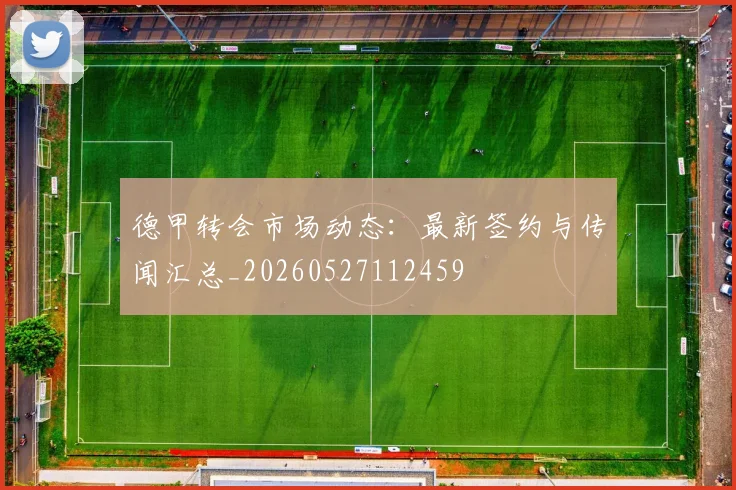 德甲转会市场动态:最新签约与传闻汇总_20260527112459