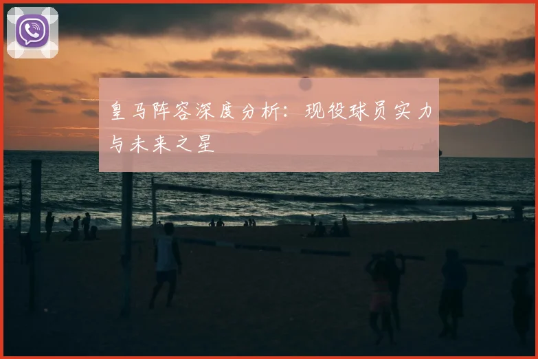 皇马阵容深度分析:现役球员实力与未来之星