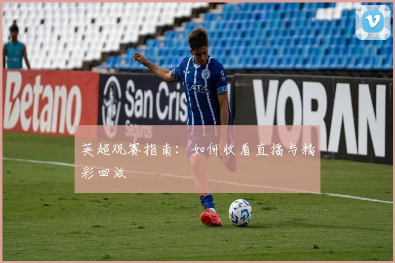 英超观赛指南：如何收看直播与精彩回放