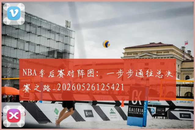 NBA季后赛对阵图：一步步通往总决赛之路_20260526125421
