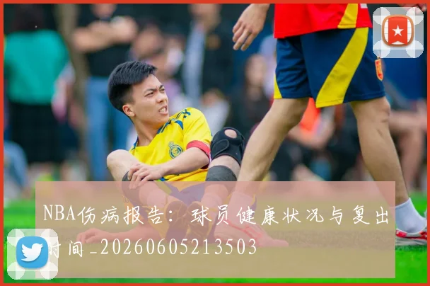 NBA伤病报告：球员健康状况与复出时间_20260605213503