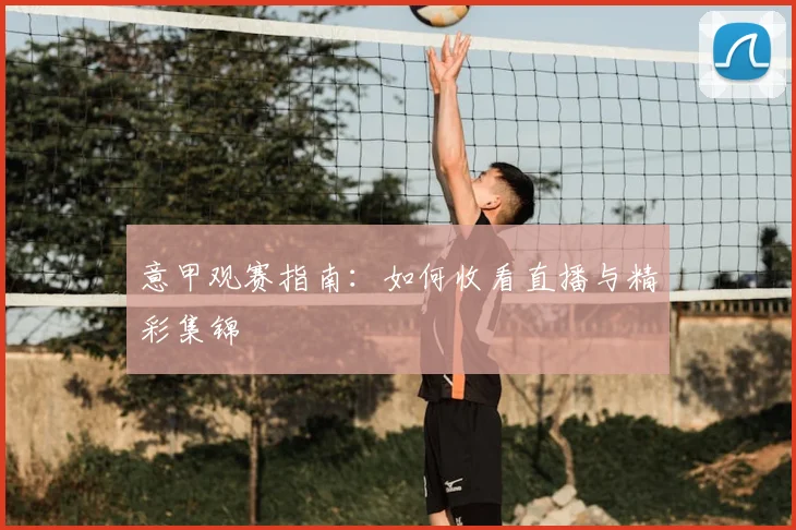 意甲观赛指南:如何收看直播与精彩集锦