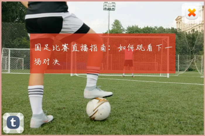 国足比赛直播指南：如何观看下一场对决
