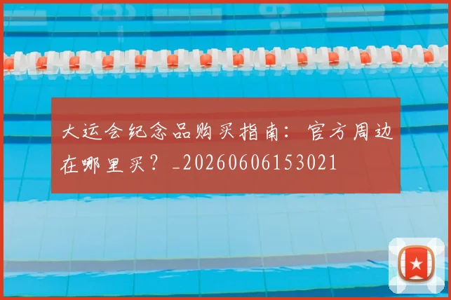 大运会纪念品购买指南:官方周边在哪里买?_20260606153021