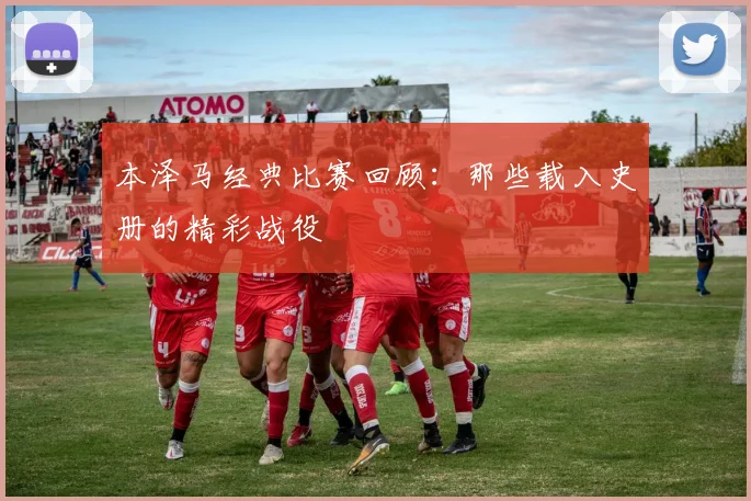 本泽马经典比赛回顾：那些载入史册的精彩战役