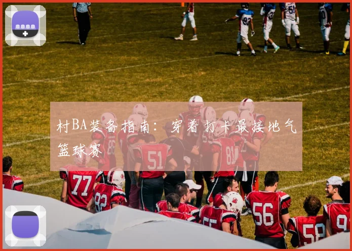 村BA装备指南：穿着打卡最接地气篮球赛