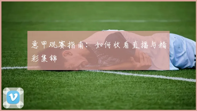 意甲观赛指南：如何收看直播与精彩集锦
