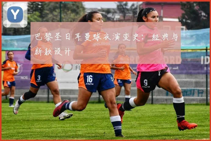 巴黎圣日耳曼球衣演变史：经典与新款设计