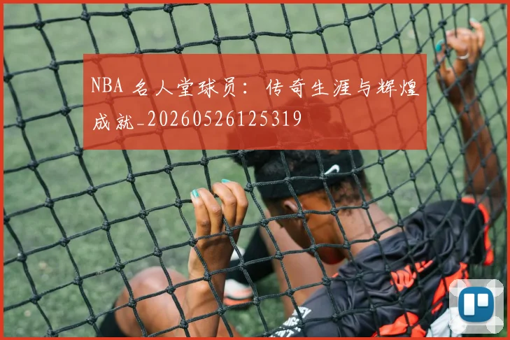 NBA 名人堂球员：传奇生涯与辉煌成就_20260526125319