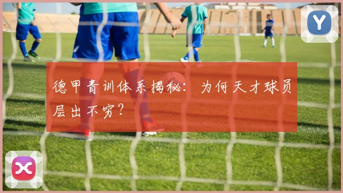 德甲青训体系揭秘：为何天才球员层出不穷？