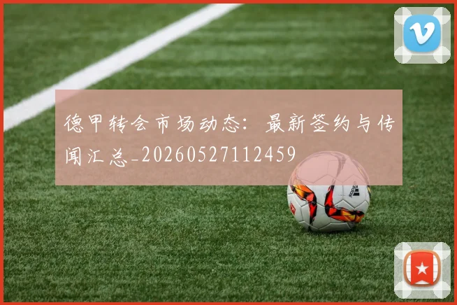 德甲转会市场动态：最新签约与传闻汇总_20260527112459