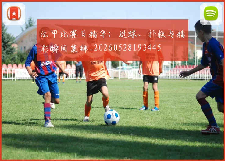 法甲比赛日精华:进球、扑救与精彩瞬间集锦_20260528193445