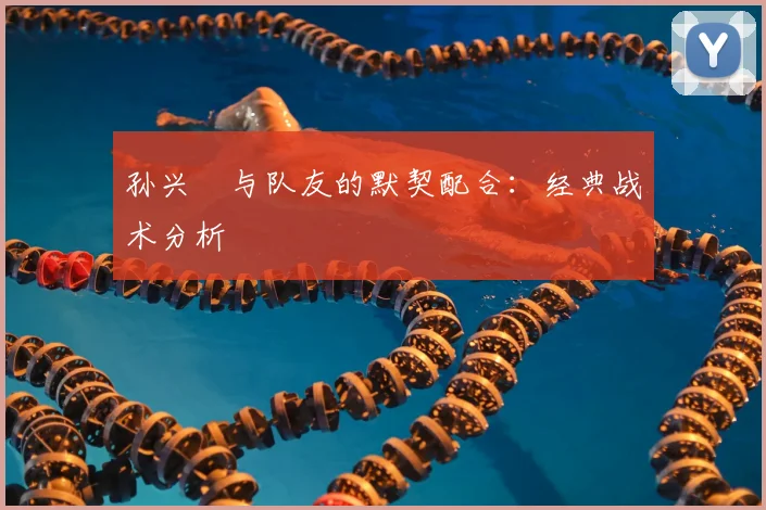 孙兴慜与队友的默契配合：经典战术分析