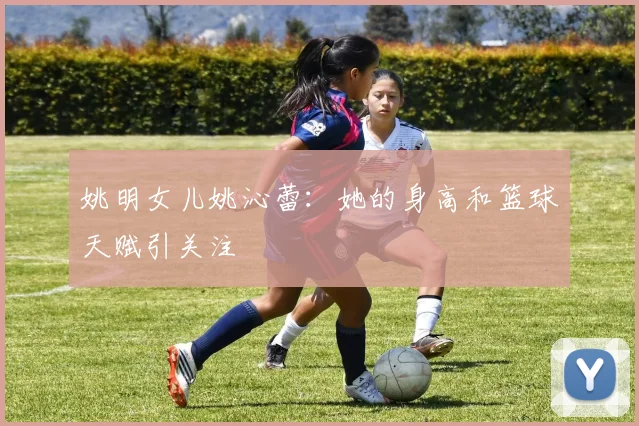 姚明女儿姚沁蕾：她的身高和篮球天赋引关注