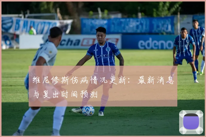 维尼修斯伤病情况更新：最新消息与复出时间预测