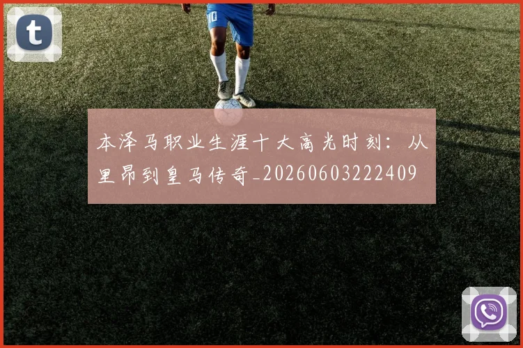 本泽马职业生涯十大高光时刻：从里昂到皇马传奇_20260603222409