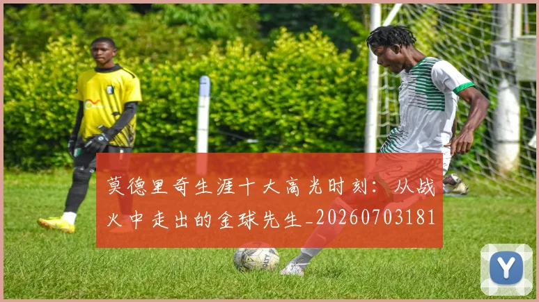 莫德里奇生涯十大高光时刻:从战火中走出的金球先生_20260703181751