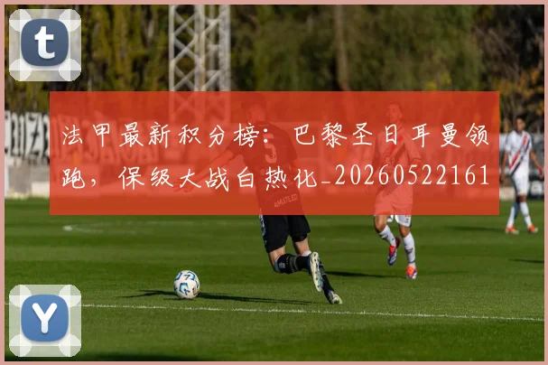 法甲最新积分榜：巴黎圣日耳曼领跑，保级大战白热化_20260522161207