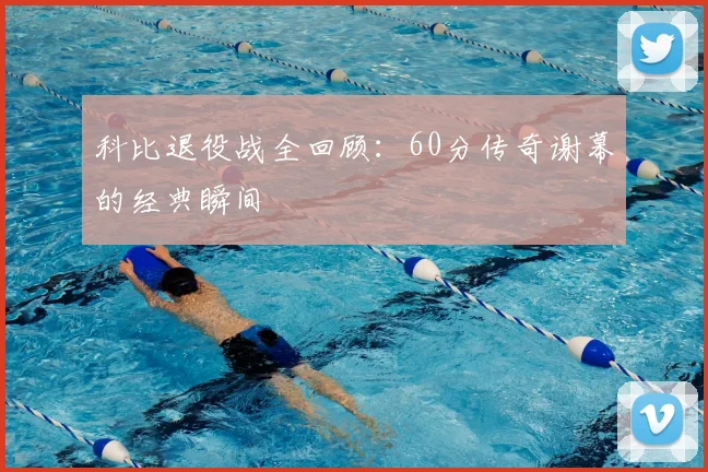 科比退役战全回顾:60分传奇谢幕的经典瞬间