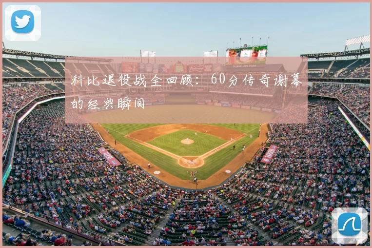科比退役战全回顾：60分传奇谢幕的经典瞬间