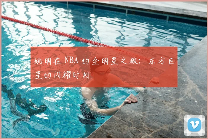 姚明在 NBA 的全明星之旅：东方巨星的闪耀时刻