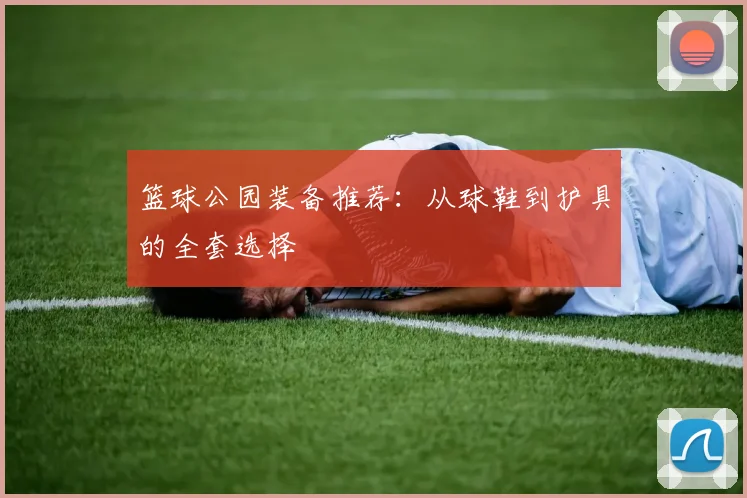 篮球公园装备推荐：从球鞋到护具的全套选择
