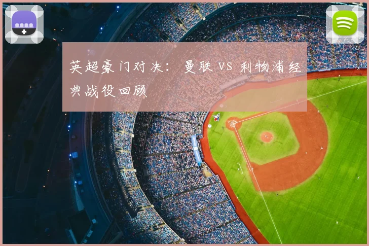 英超豪门对决：曼联 vs 利物浦经典战役回顾
