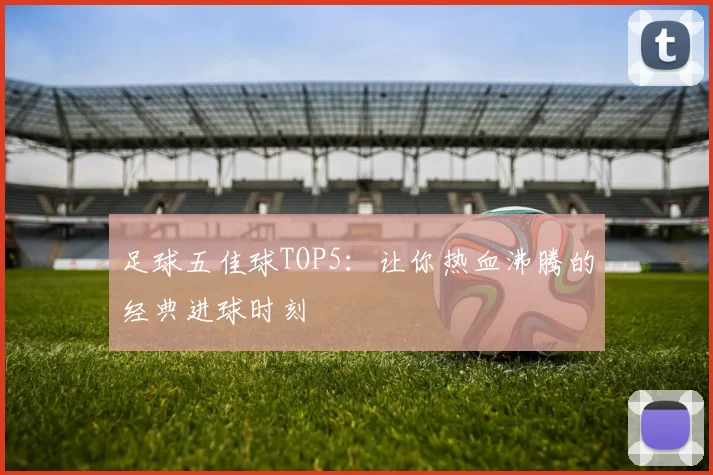 足球五佳球TOP5：让你热血沸腾的经典进球时刻