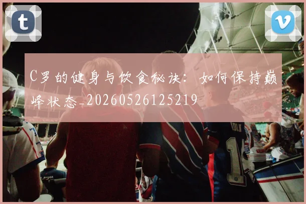 C罗的健身与饮食秘诀:如何保持巅峰状态_20260526125219
