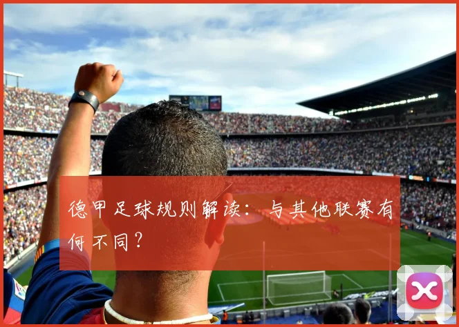 德甲足球规则解读：与其他联赛有何不同？