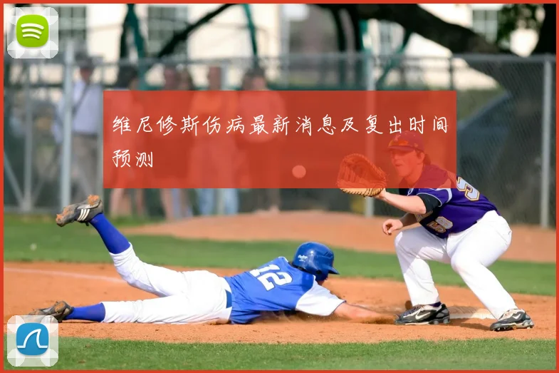 维尼修斯伤病最新消息及复出时间预测