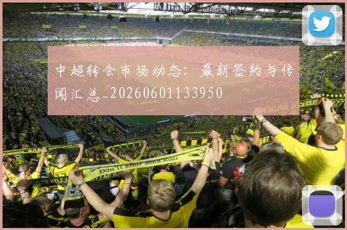 中超转会市场动态：最新签约与传闻汇总_20260601133950