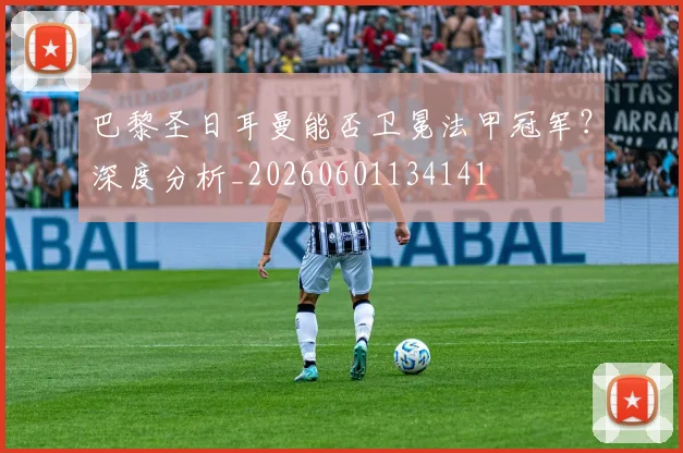 巴黎圣日耳曼能否卫冕法甲冠军？深度分析_20260601134141
