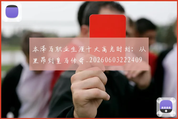 本泽马职业生涯十大高光时刻：从里昂到皇马传奇_20260603222409