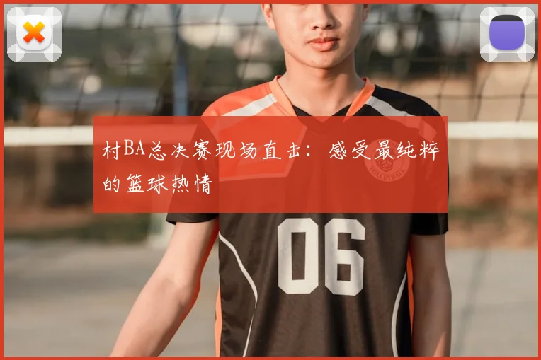 村BA总决赛现场直击：感受最纯粹的篮球热情