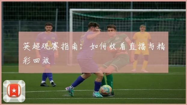 英超观赛指南：如何收看直播与精彩回放