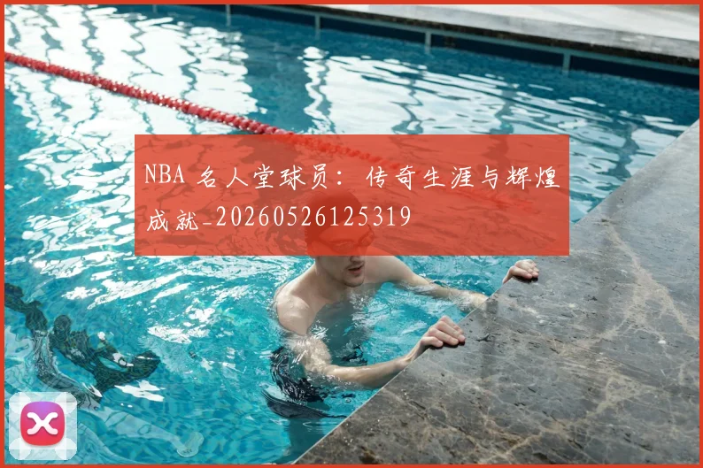NBA 名人堂球员:传奇生涯与辉煌成就_20260526125319