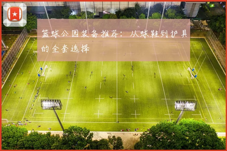 篮球公园装备推荐：从球鞋到护具的全套选择