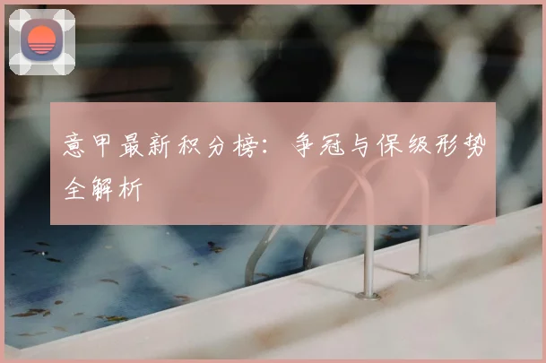 意甲最新积分榜：争冠与保级形势全解析