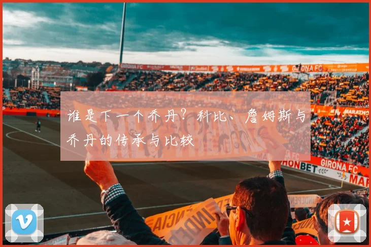 谁是下一个乔丹？科比、詹姆斯与乔丹的传承与比较