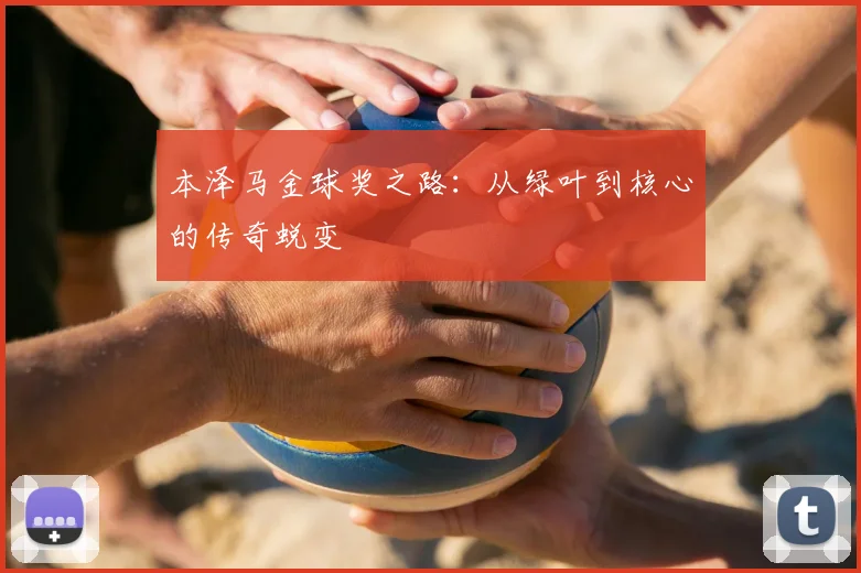 本泽马金球奖之路：从绿叶到核心的传奇蜕变